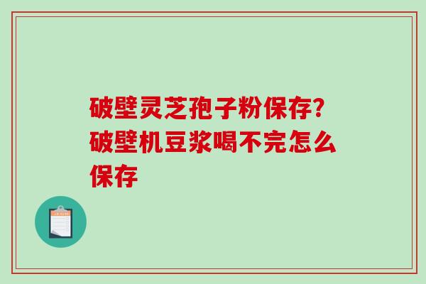 破壁灵芝孢子粉保存？破壁机豆浆喝不完怎么保存