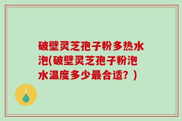 破壁灵芝孢子粉多热水泡(破壁灵芝孢子粉泡水温度多少最合适？)