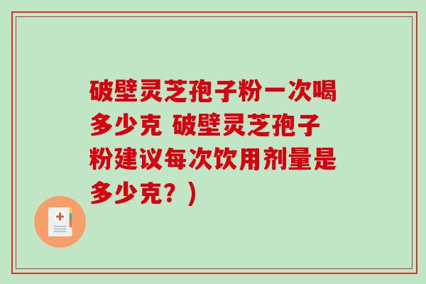 破壁灵芝孢子粉一次喝多少克 破壁灵芝孢子粉建议每次饮用剂量是多少克？)