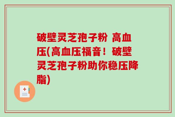 破壁灵芝孢子粉 高血压(高血压福音！破壁灵芝孢子粉助你稳压降脂)