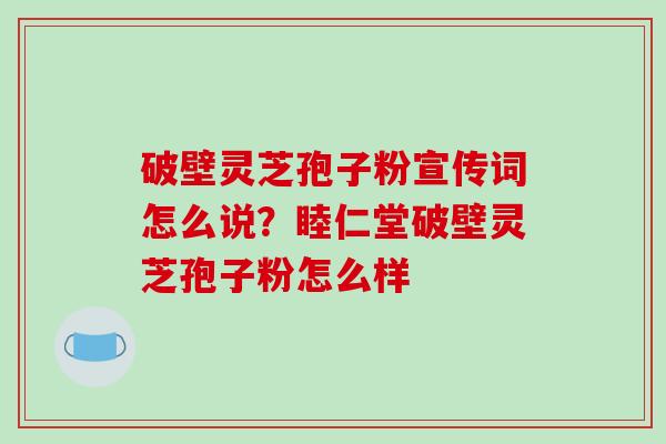 破壁灵芝孢子粉宣传词怎么说？睦仁堂破壁灵芝孢子粉怎么样