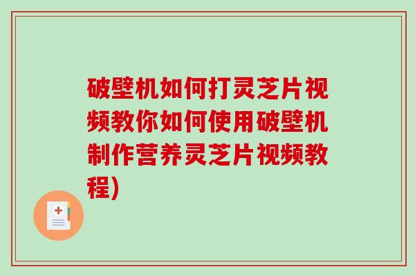 破壁机如何打灵芝片视频教你如何使用破壁机制作营养灵芝片视频教程)