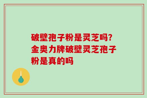破壁孢子粉是灵芝吗？金奥力牌破壁灵芝孢子粉是真的吗