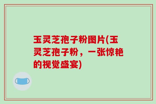 玉灵芝孢子粉图片(玉灵芝孢子粉，一张惊艳的视觉盛宴)