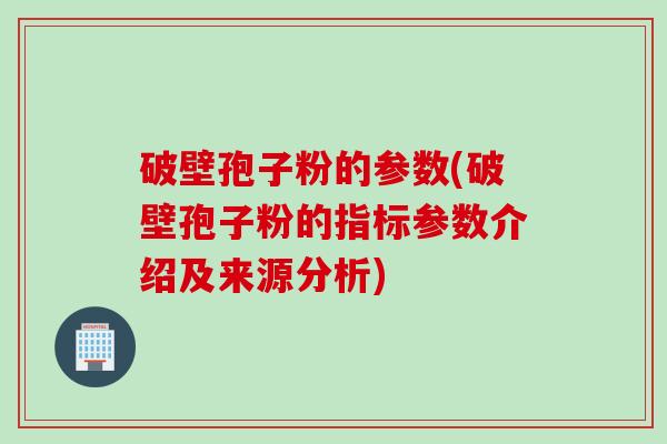 破壁孢子粉的参数(破壁孢子粉的指标参数介绍及来源分析)