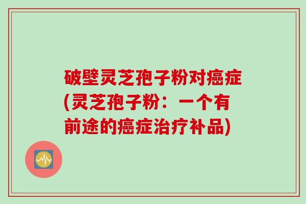 破壁灵芝孢子粉对癌症(灵芝孢子粉：一个有前途的癌症治疗补品)