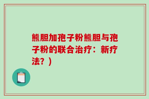 熊胆加孢子粉熊胆与孢子粉的联合治疗：新疗法？)