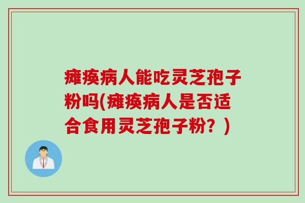 瘫痪病人能吃灵芝孢子粉吗(瘫痪病人是否适合食用灵芝孢子粉？)