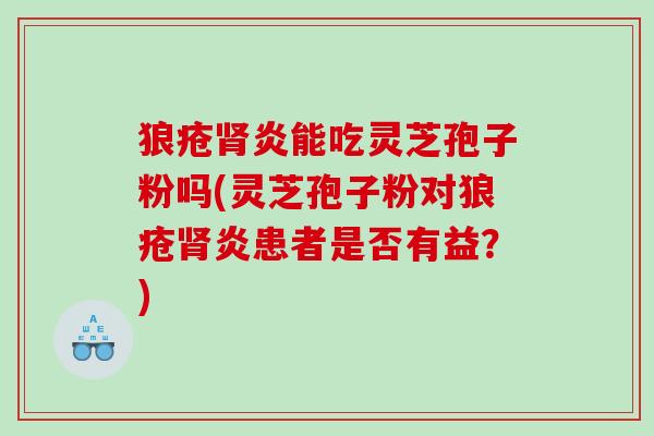 狼疮肾炎能吃灵芝孢子粉吗(灵芝孢子粉对狼疮肾炎患者是否有益？)