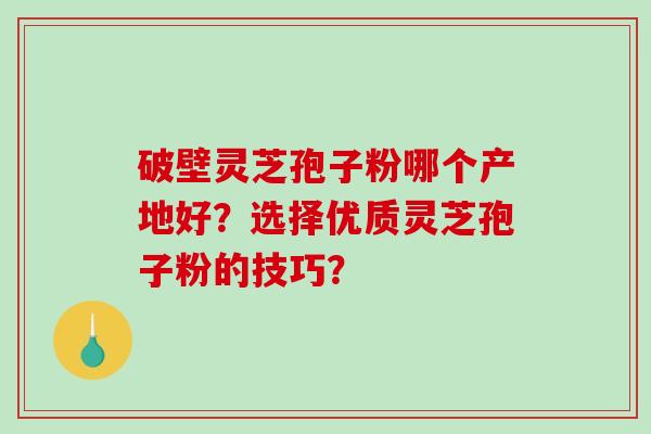 破壁灵芝孢子粉哪个产地好？选择优质灵芝孢子粉的技巧？