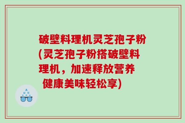 破壁料理机灵芝孢子粉(灵芝孢子粉搭破壁料理机，加速释放营养  健康美味轻松享)