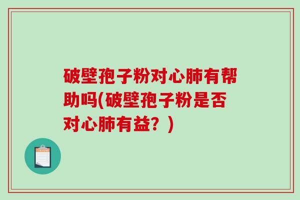 破壁孢子粉对心肺有帮助吗(破壁孢子粉是否对心肺有益？)