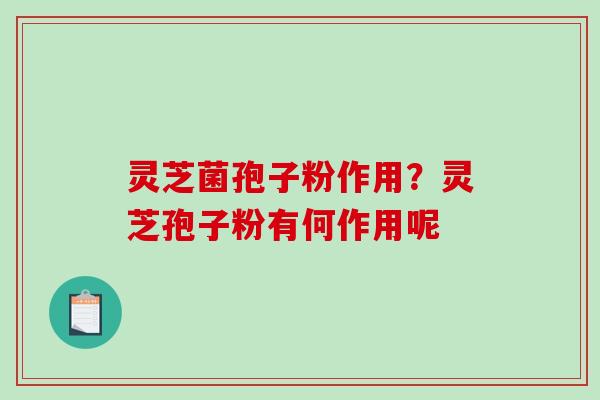 灵芝菌孢子粉作用？灵芝孢子粉有何作用呢
