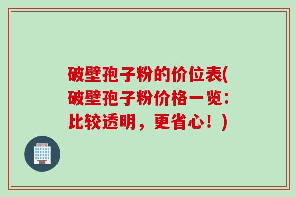 破壁孢子粉的价位表(破壁孢子粉价格一览：比较透明，更省心！)