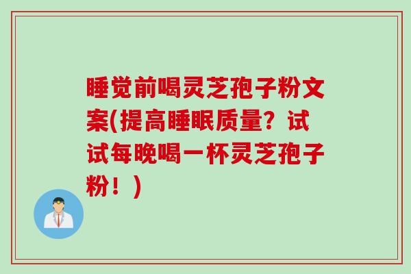 睡觉前喝灵芝孢子粉文案(提高睡眠质量？试试每晚喝一杯灵芝孢子粉！)