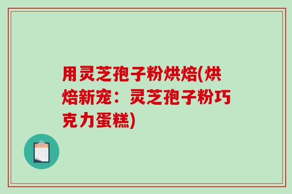 用灵芝孢子粉烘焙(烘焙新宠：灵芝孢子粉巧克力蛋糕)