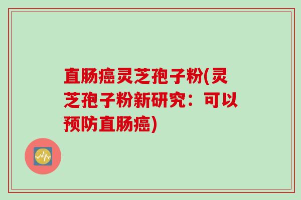 直肠癌灵芝孢子粉(灵芝孢子粉新研究：可以预防直肠癌)