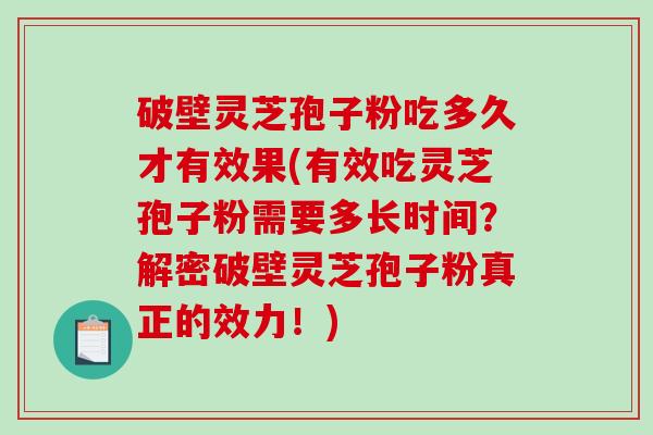 破壁灵芝孢子粉吃多久才有效果(有效吃灵芝孢子粉需要多长时间？解密破壁灵芝孢子粉真正的效力！)