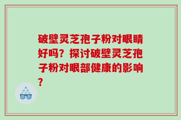 破壁灵芝孢子粉对眼睛好吗？探讨破壁灵芝孢子粉对眼部健康的影响？