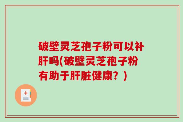 破壁灵芝孢子粉可以补肝吗(破壁灵芝孢子粉有助于肝脏健康？)