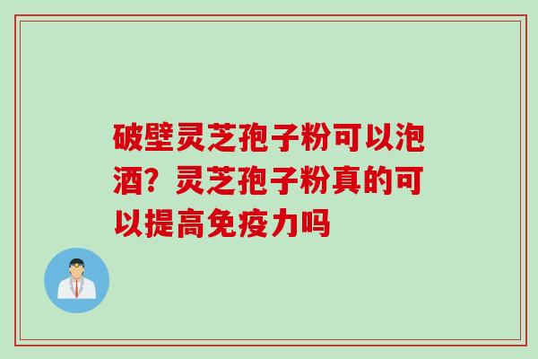 破壁灵芝孢子粉可以泡酒？灵芝孢子粉真的可以提高免疫力吗
