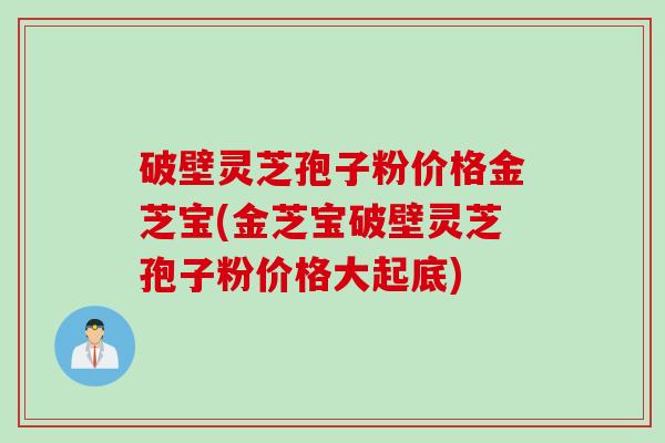 破壁灵芝孢子粉价格金芝宝(金芝宝破壁灵芝孢子粉价格大起底)