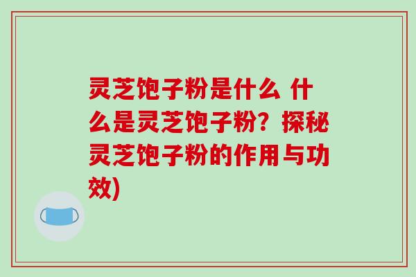 灵芝饱子粉是什么 什么是灵芝饱子粉？探秘灵芝饱子粉的作用与功效)