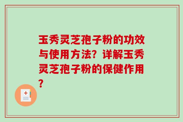 玉秀灵芝孢子粉的功效与使用方法？详解玉秀灵芝孢子粉的保健作用？
