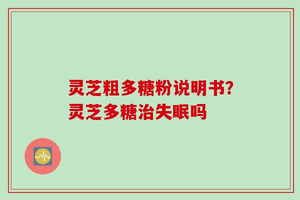 灵芝粗多糖粉说明书？灵芝多糖治失眠吗
