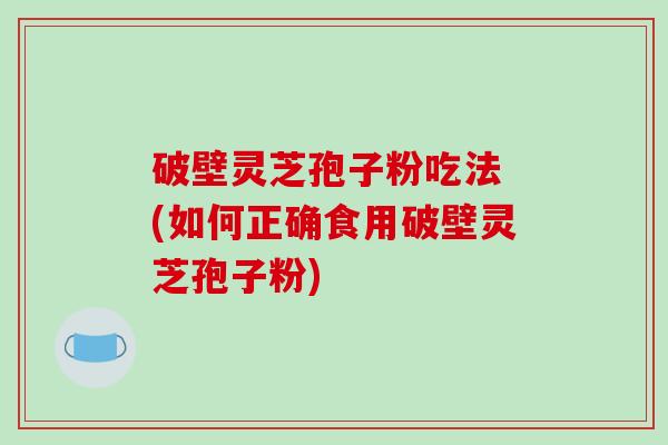 破壁灵芝孢子粉吃法 (如何正确食用破壁灵芝孢子粉)