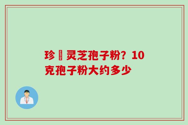 珍瑧灵芝孢子粉？10克孢子粉大约多少