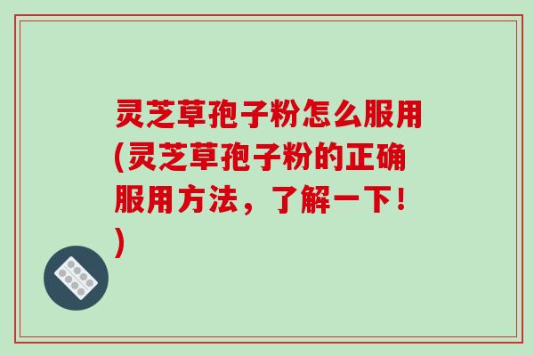 灵芝草孢子粉怎么服用(灵芝草孢子粉的正确服用方法，了解一下！)