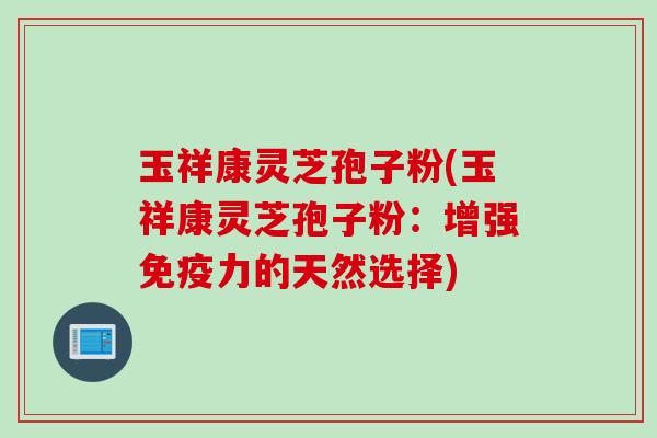 玉祥康灵芝孢子粉(玉祥康灵芝孢子粉：增强免疫力的天然选择)