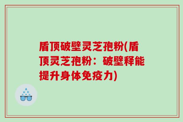 盾顶破壁灵芝孢粉(盾顶灵芝孢粉：破壁释能提升身体免疫力)
