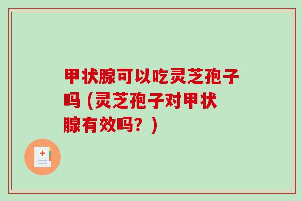 甲状腺可以吃灵芝孢子吗 (灵芝孢子对甲状腺有效吗？)