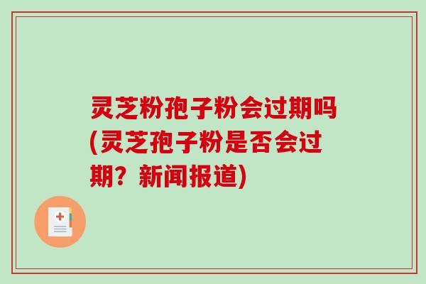 灵芝粉孢子粉会过期吗(灵芝孢子粉是否会过期？新闻报道)