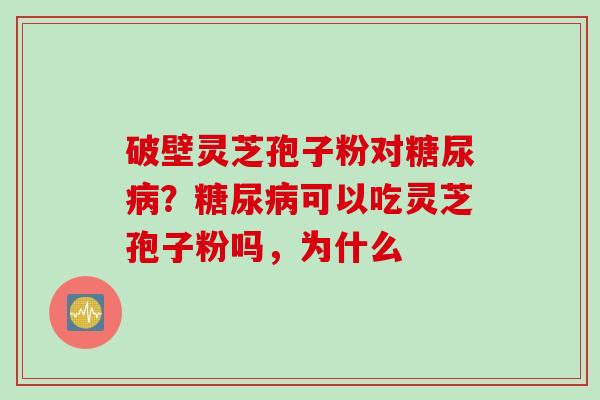 破壁灵芝孢子粉对糖尿病？糖尿病可以吃灵芝孢子粉吗，为什么
