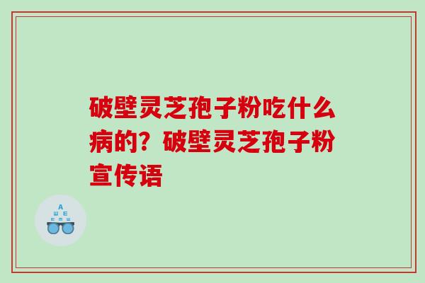 破壁灵芝孢子粉吃什么的?破壁灵芝孢子粉宣传语 破壁灵芝孢子粉吃什么的?破壁灵芝孢子粉宣传语