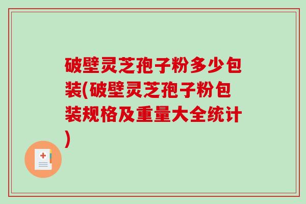 破壁灵芝孢子粉多少包装(破壁灵芝孢子粉包装规格及重量大全统计)