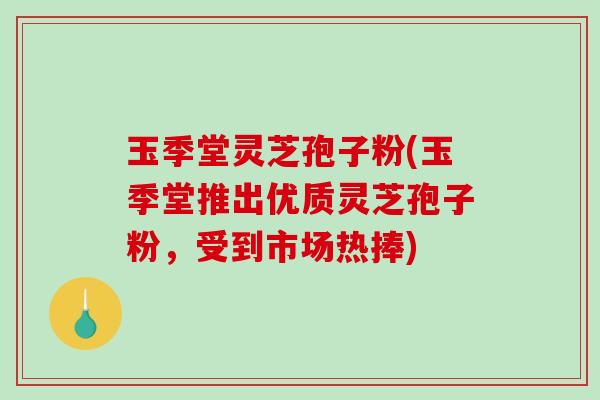 玉季堂灵芝孢子粉(玉季堂推出优质灵芝孢子粉，受到市场热捧)