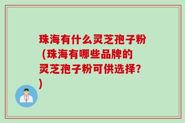 珠海有什么灵芝孢子粉 (珠海有哪些品牌的灵芝孢子粉可供选择？)