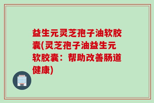 益生元灵芝孢子油软胶囊(灵芝孢子油益生元软胶囊：帮助改善肠道健康)