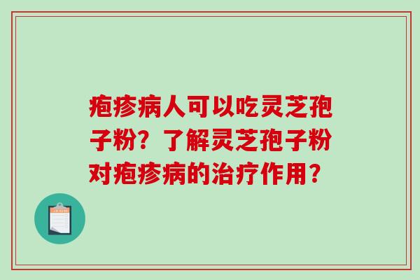 疱疹病人可以吃灵芝孢子粉？了解灵芝孢子粉对疱疹病的治疗作用？