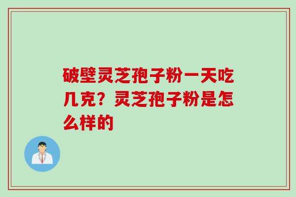 破壁灵芝孢子粉一天吃几克？灵芝孢子粉是怎么样的