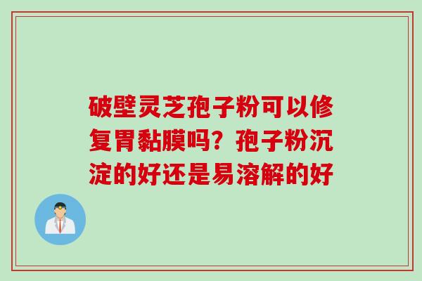 破壁灵芝孢子粉可以修复胃黏膜吗？孢子粉沉淀的好还是易溶解的好