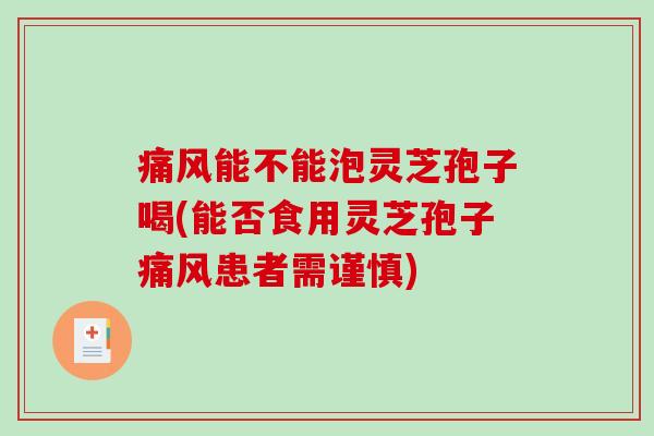 痛风能不能泡灵芝孢子喝(能否食用灵芝孢子痛风患者需谨慎)