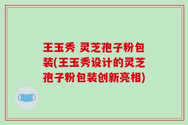王玉秀 灵芝孢子粉包装(王玉秀设计的灵芝孢子粉包装创新亮相)