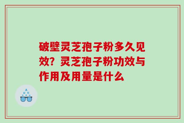 破壁灵芝孢子粉多久见效？灵芝孢子粉功效与作用及用量是什么