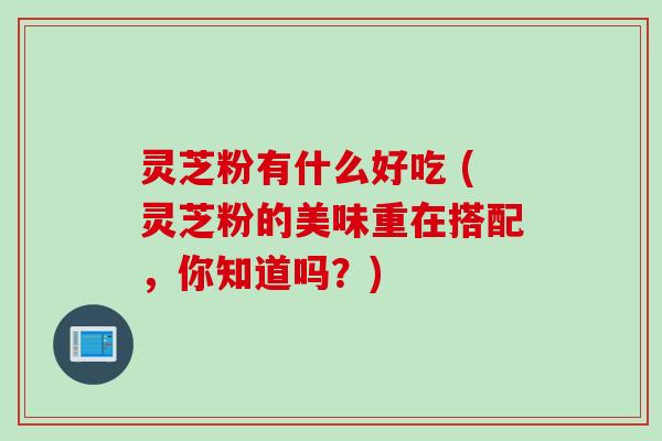 灵芝粉有什么好吃 (灵芝粉的美味重在搭配，你知道吗？)