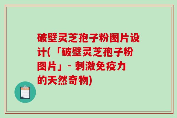 破壁灵芝孢子粉图片设计(「破壁灵芝孢子粉图片」- 刺激免疫力的天然奇物)
